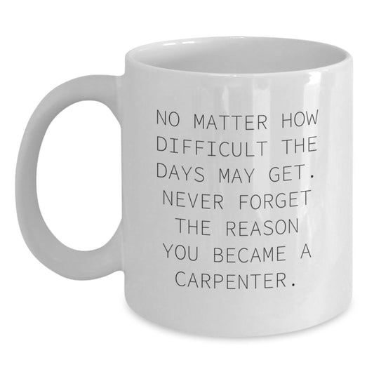 Carpenter Gifts from Friends - No Matter How Difficult The Days May Get. Never Forget The Reason You Became A Carpenter. White Coffee Mug for Graduation - Main