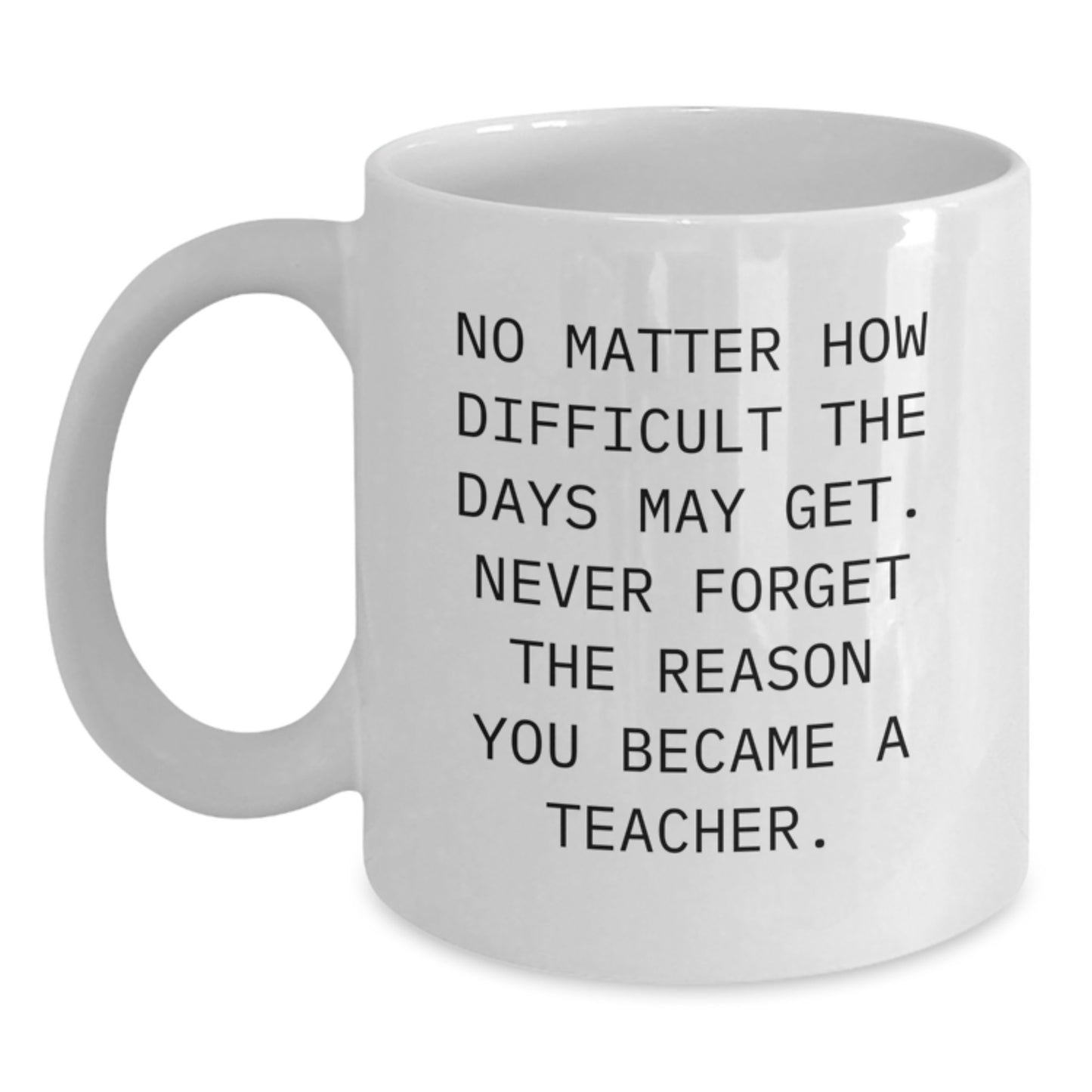 Teacher Inspirational Gifts from Friends, Unique White Coffee Mug for Birthdays, 'No Matter How Difficult The Days May Get. Never Forget The Reason You Became A Teacher.' - Main