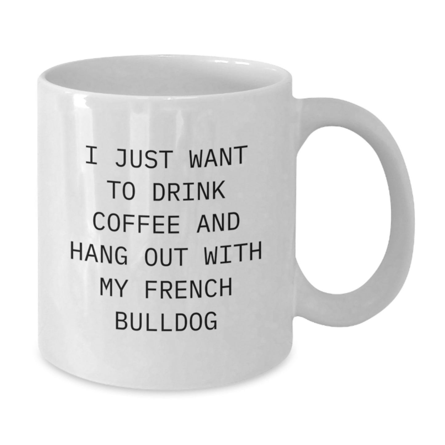 Funny French Bulldog Coffee Lovers Gifts from Friends, Gift for French Bulldog Birthday, White Coffee Mug - I Just Want To Drink Coffee And Hang Out With My French Bulldog - Additional