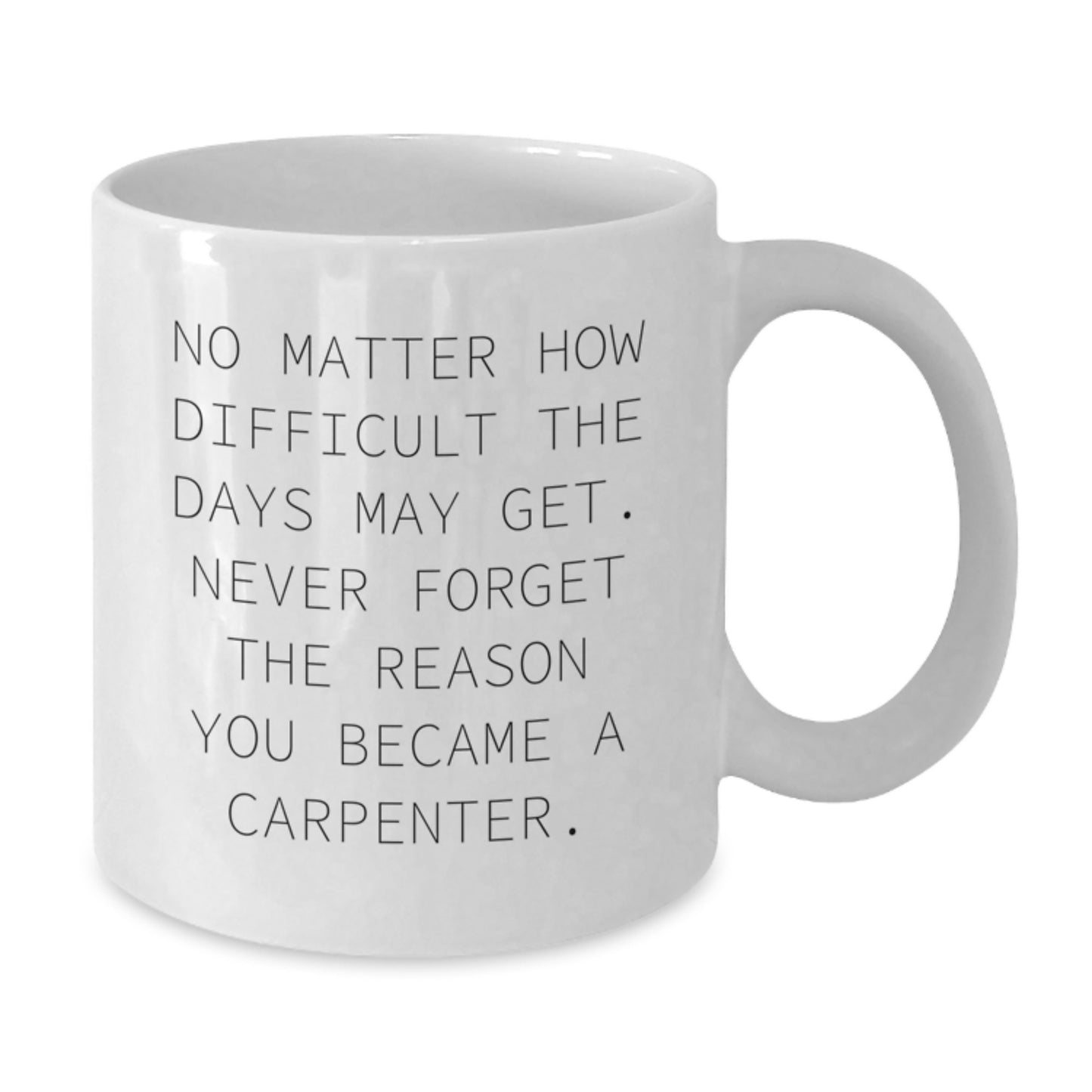 Carpenter Gifts from Friends - No Matter How Difficult The Days May Get. Never Forget The Reason You Became A Carpenter. White Coffee Mug for Graduation - Additional