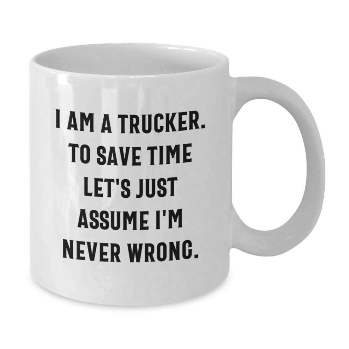 Funny Trucker Gifts from Friends - Trucker White Coffee Mug for Him on Birthday, I Am A Trucker. To Save Time Let's Just Assume I'm Never Wrong. - Unique Gifts for Men - Additional