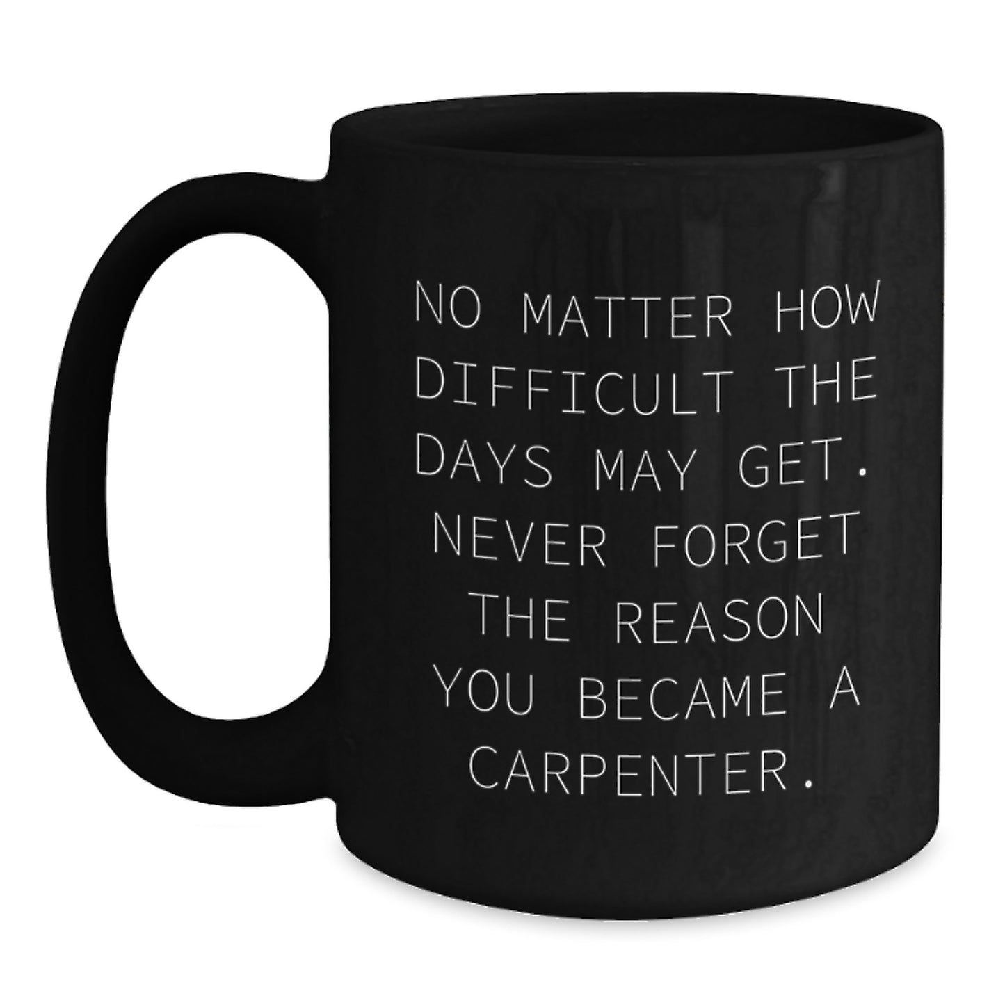 Inspiring Carpenter Gifts from Friends - 'No Matter How Difficult The Days May Get. Never Forget The Reason You Became A Carpenter.' Graduation Unique Gifts for Men - Main
