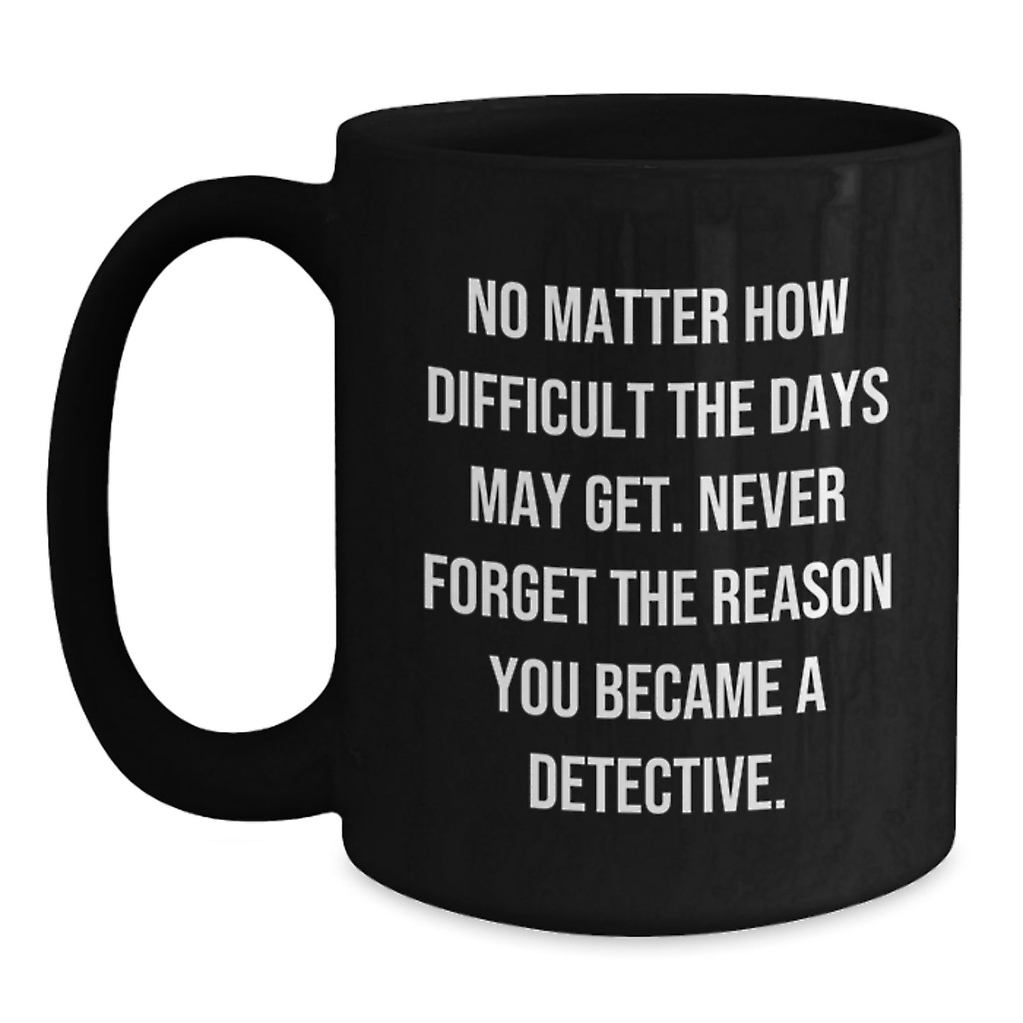 Detective Gifts from Family and Friends, Inspirational Coffee Mug for Graduation, 'No Matter How Difficult The Days May Get. Never Forget The Reason You Became A Detective.', Black Coffee Mug - Main