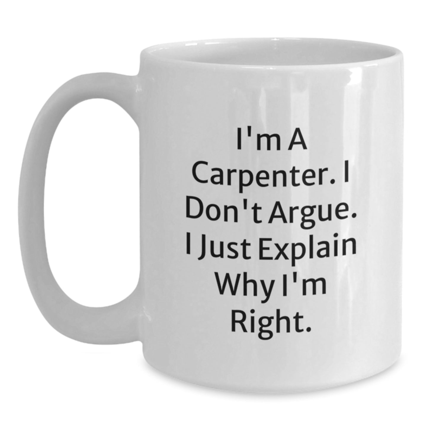 Funny Carpenter White Coffee Mug - Gifts from Friends to Carpenter, Birthday Unique Presents, White Coffee Mugs for Men, I'm A Carpenter. I Don't Argue. I Just Explain Why I'm Right. - Main
