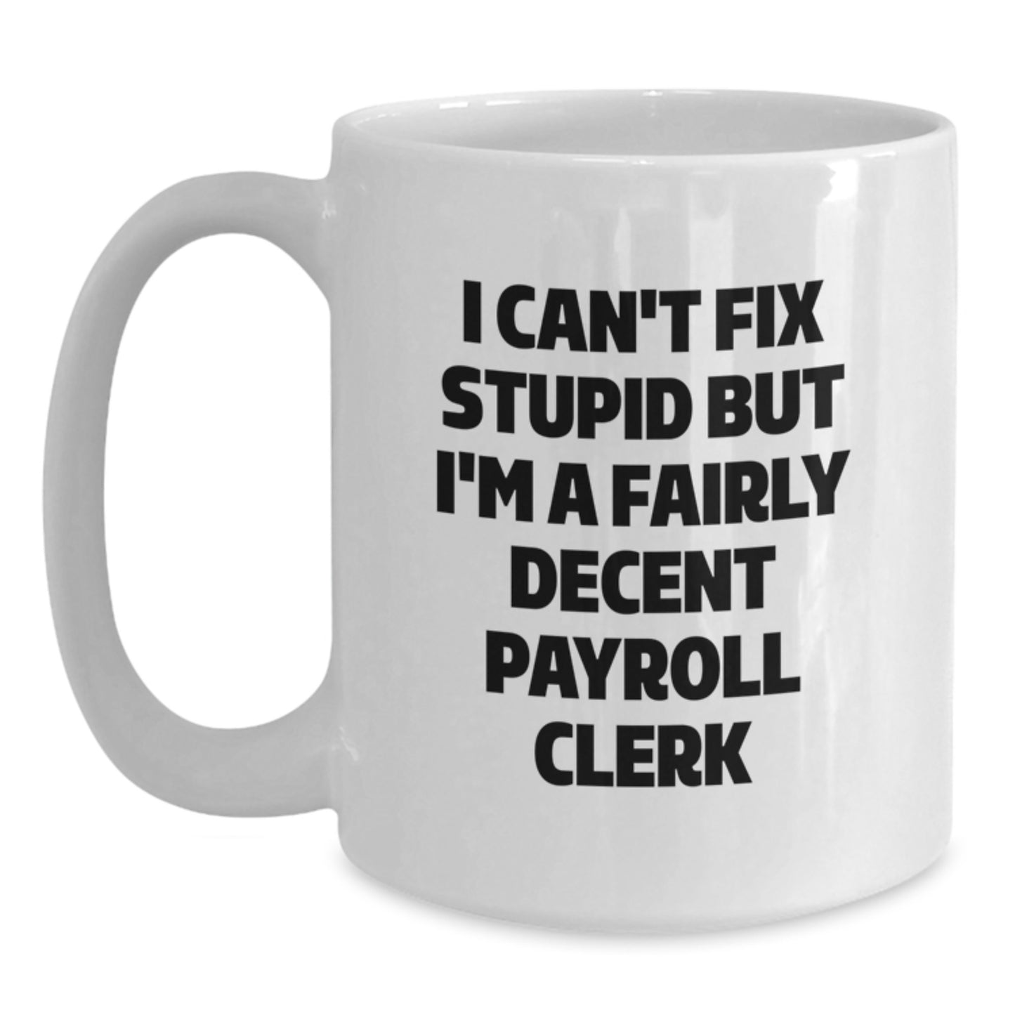 Funny Payroll Clerk Gifts - 'I Can't Fix Stupid But I'm A Fairly Decent Payroll Clerk' White Coffee Mug for Graduation, Gifts from Friends, Coworkers, or Family - Main