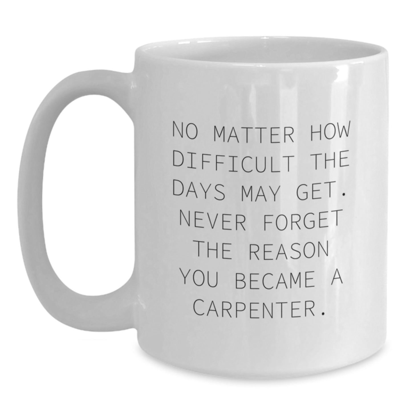 Carpenter Gifts from Friends - No Matter How Difficult The Days May Get. Never Forget The Reason You Became A Carpenter. White Coffee Mug for Graduation - Main