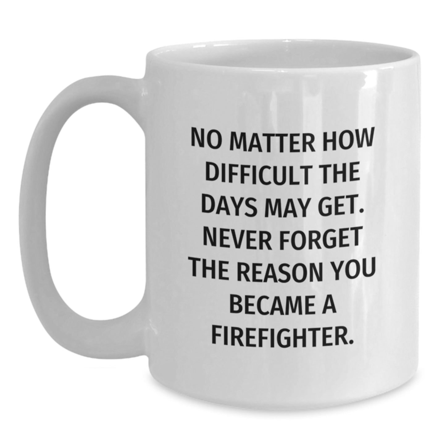Firefighter Gifts from Friends and Family - Inspirational White Coffee Mug for Birthday Hero, 'No Matter How Difficult The Days May Get. Never Forget The Reason You Became A Firefighter.' - Main