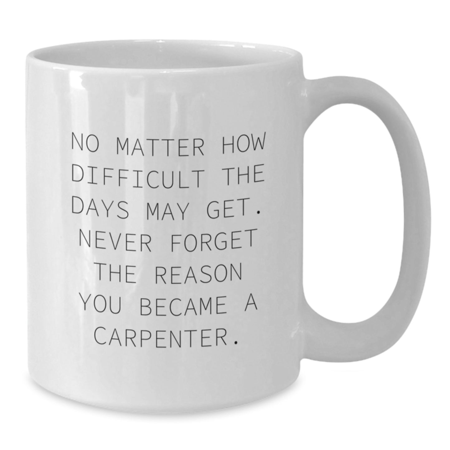 Carpenter Gifts from Friends - No Matter How Difficult The Days May Get. Never Forget The Reason You Became A Carpenter. White Coffee Mug for Graduation - Additional