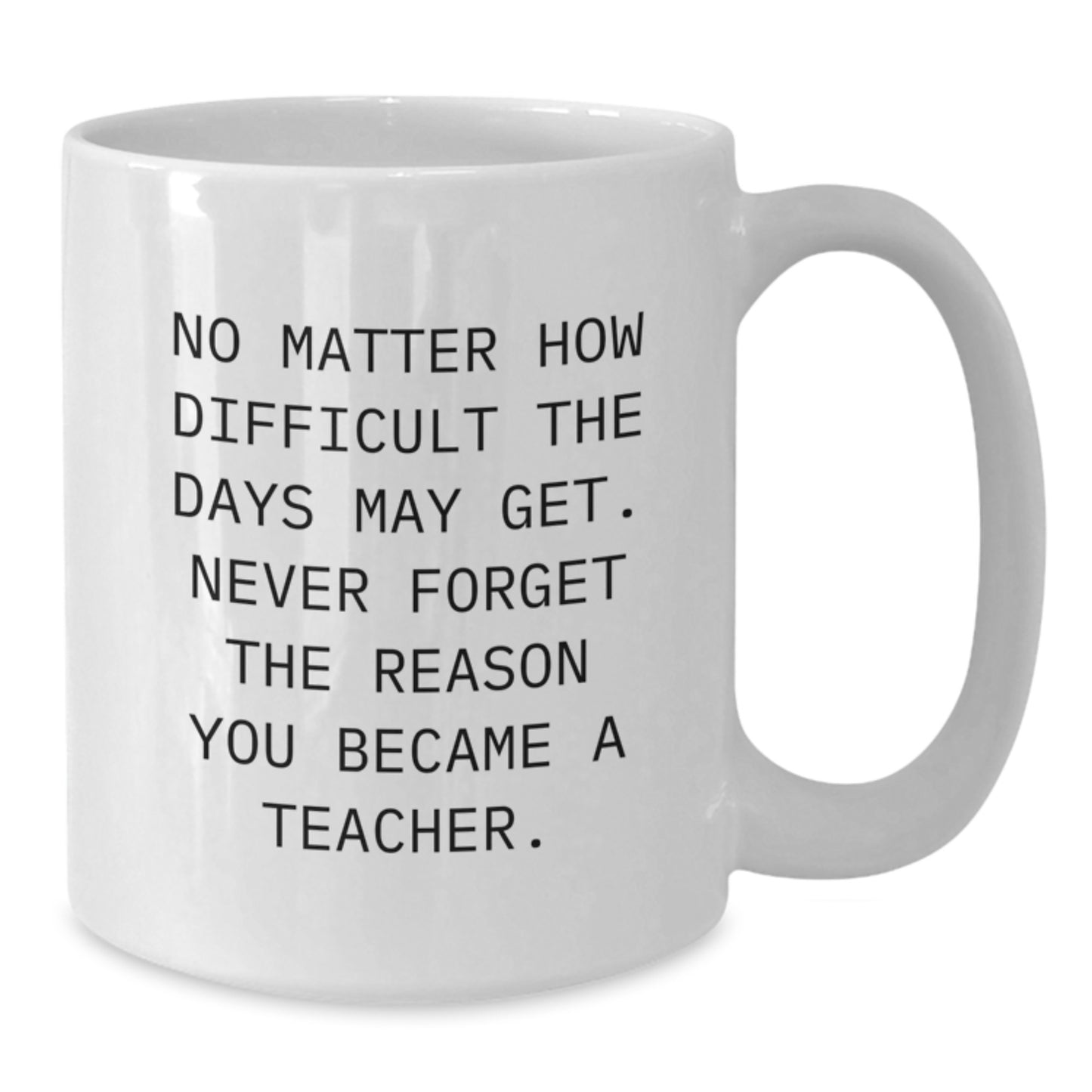 Teacher Inspirational Gifts from Friends, Unique White Coffee Mug for Birthdays, 'No Matter How Difficult The Days May Get. Never Forget The Reason You Became A Teacher.' - Additional