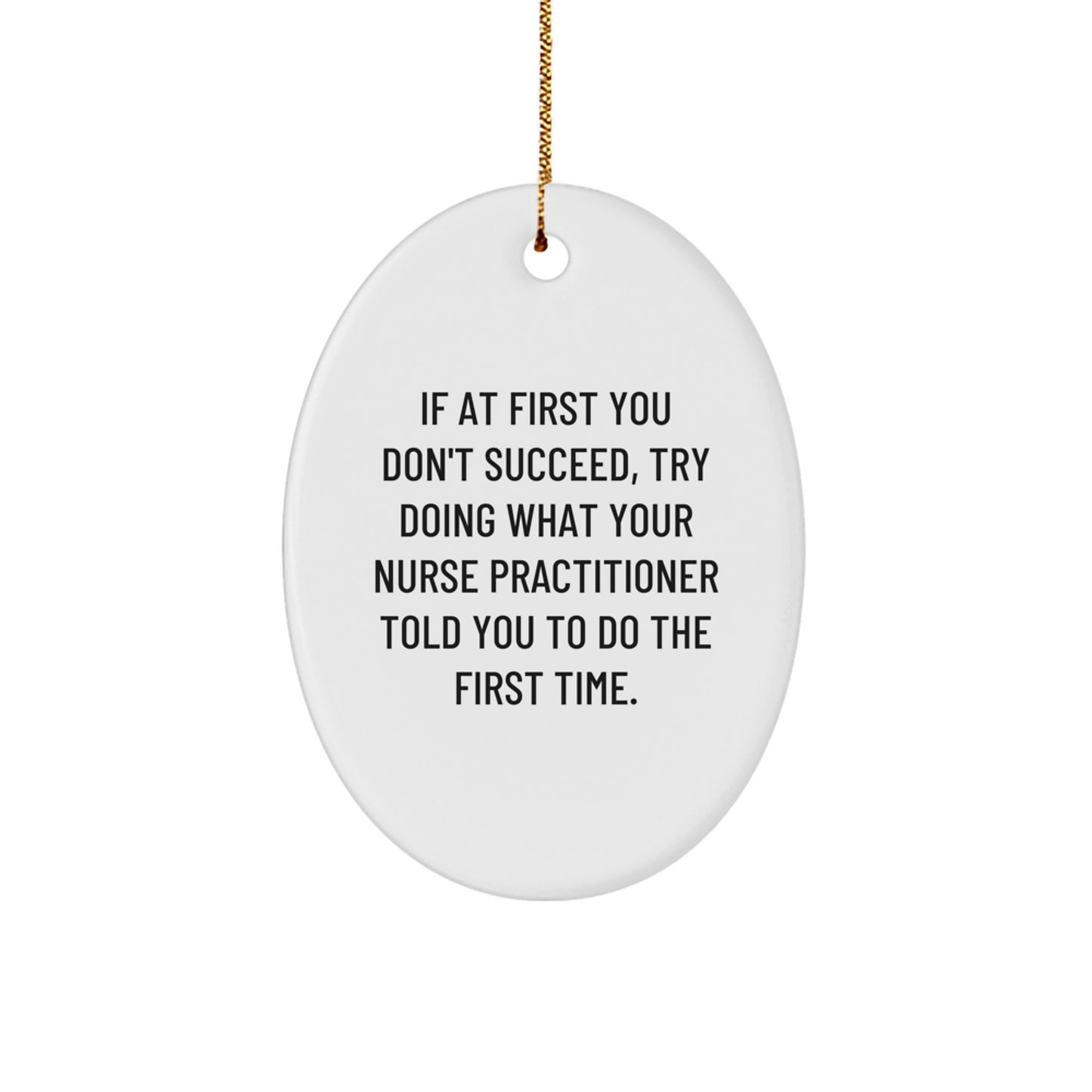 Funny Nurse Practitioner Gifts from Friends for Christmas - If At First You Don't Succeed, Try Doing What Your Nurse Practitioner Told You To Do The First Time. Oval Ornament - Image 1