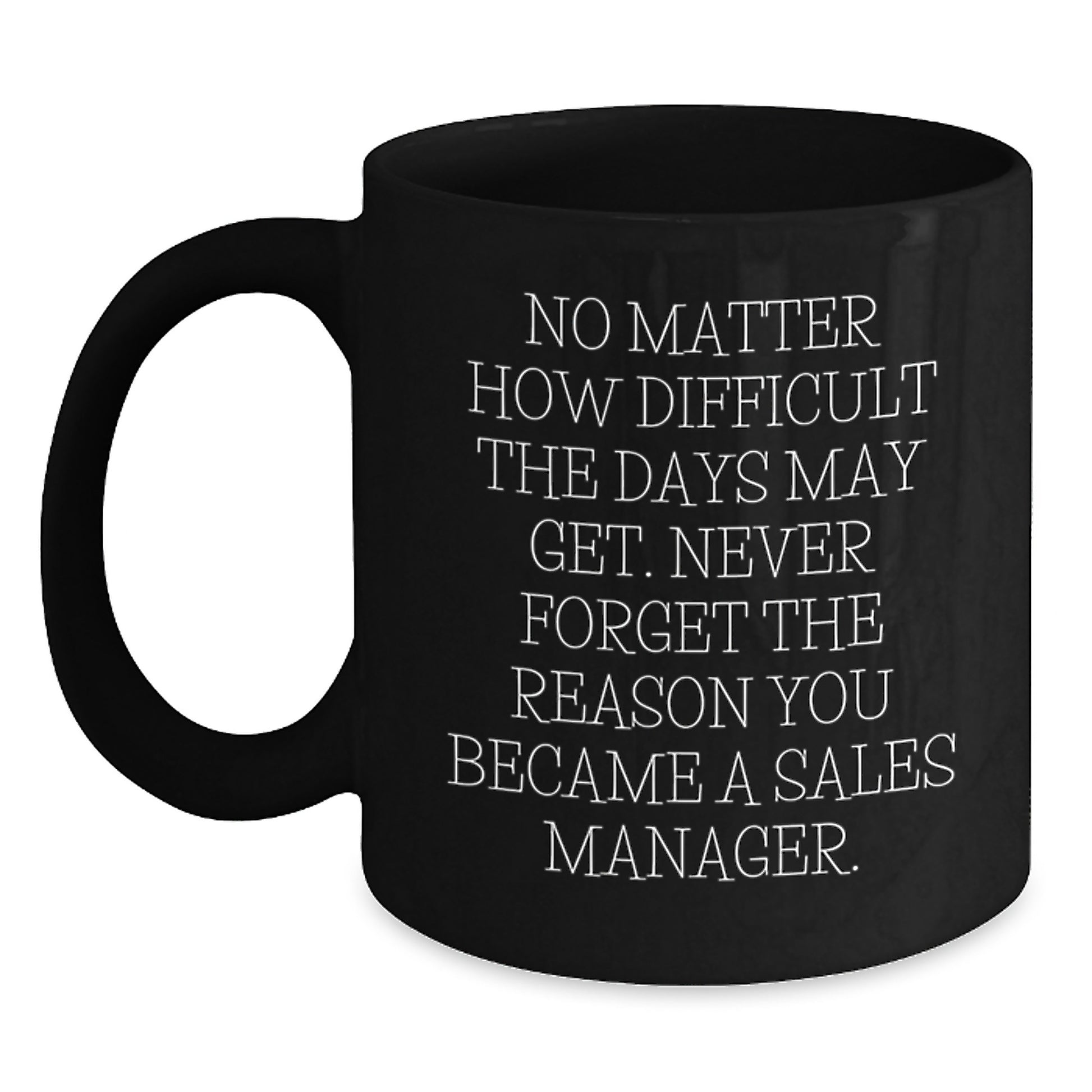 Funny Sales Manager Gifts, Birthday Unique Gifts from Friends to Sales Manager, Black Coffee Mug, 'No Matter How Difficult The Days May Get. Never Forget The Reason You Became A Sales Manager.' - Main