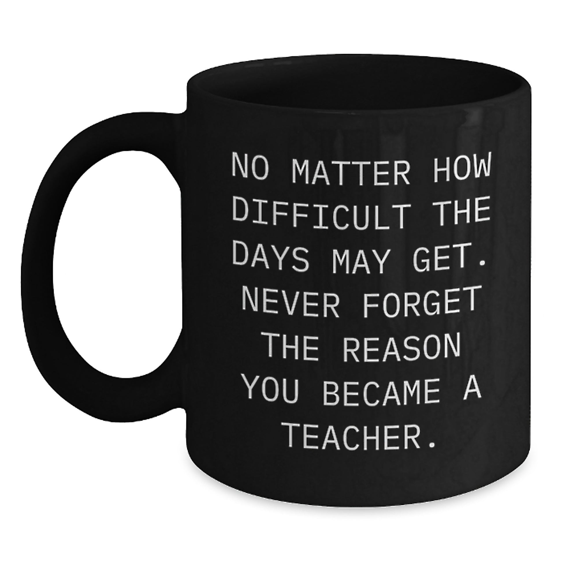 Funny Teacher Gifts from Friends - Inspirational Black Coffee Mug for Her, Him, or Birthday, No Matter How Difficult The Days May Get. Never Forget The Reason You Became A Teacher. - Main