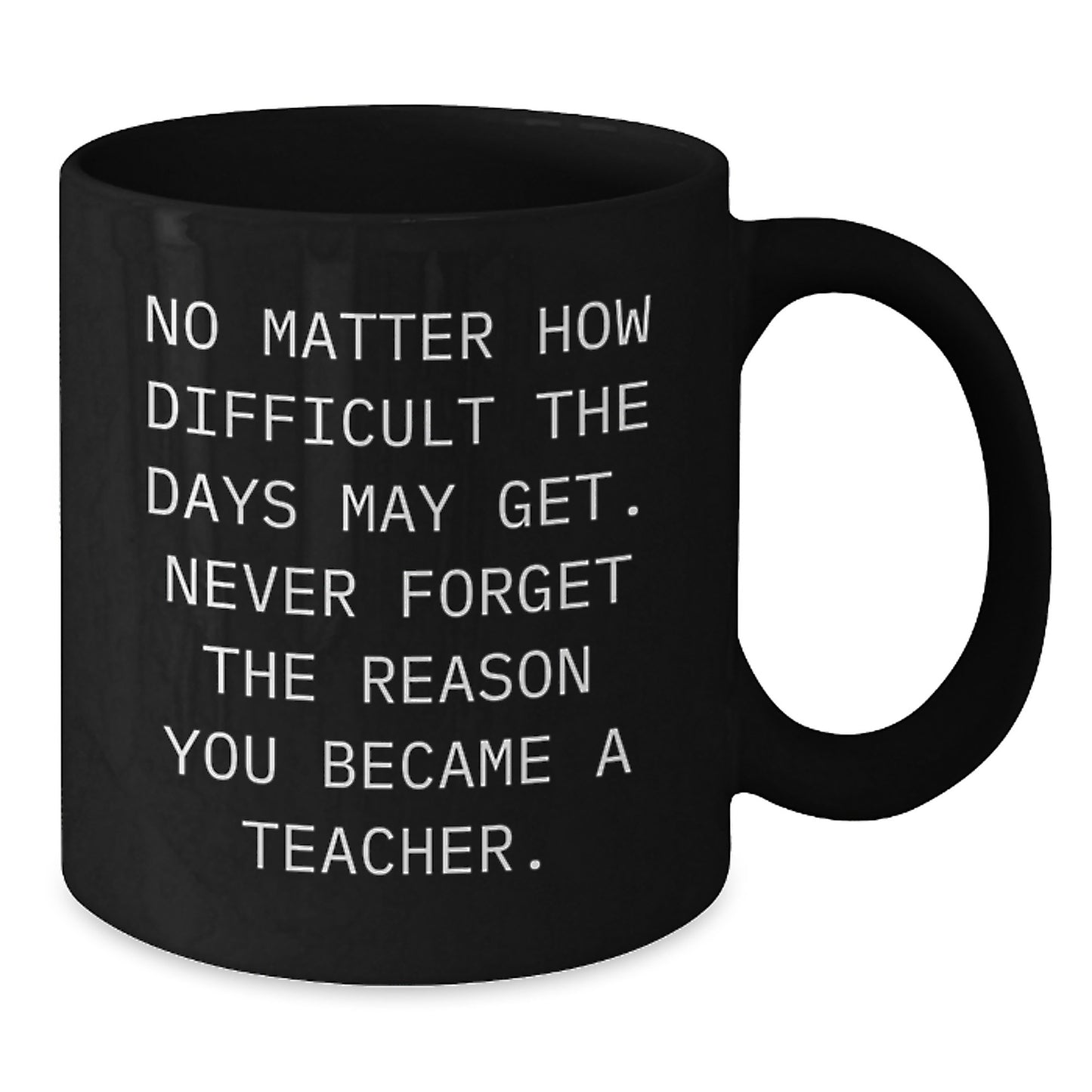 Funny Teacher Gifts from Friends - Inspirational Black Coffee Mug for Her, Him, or Birthday, No Matter How Difficult The Days May Get. Never Forget The Reason You Became A Teacher. - Additional