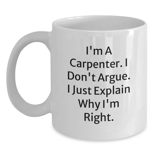 Funny Carpenter White Coffee Mug - Gifts from Friends to Carpenter, Birthday Unique Presents, White Coffee Mugs for Men, I'm A Carpenter. I Don't Argue. I Just Explain Why I'm Right. - Main