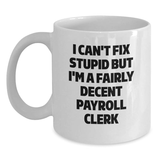 Funny Payroll Clerk Gifts - 'I Can't Fix Stupid But I'm A Fairly Decent Payroll Clerk' White Coffee Mug for Graduation, Gifts from Friends, Coworkers, or Family - Main