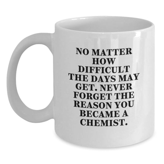 Funny Inspirational Chemist Gifts from Friends, White Coffee Mug for Chemist, 'No Matter How Difficult The Days May Get. Never Forget The Reason You Became A Chemist.' - Main