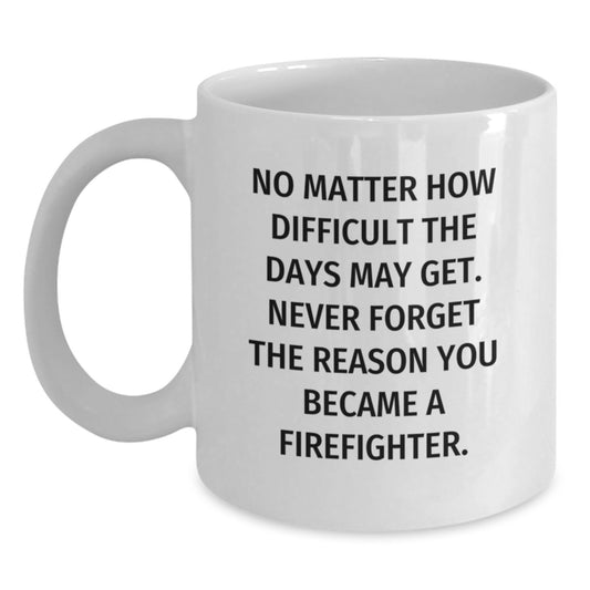 Firefighter Gifts from Friends and Family - Inspirational White Coffee Mug for Birthday Hero, 'No Matter How Difficult The Days May Get. Never Forget The Reason You Became A Firefighter.' - Main