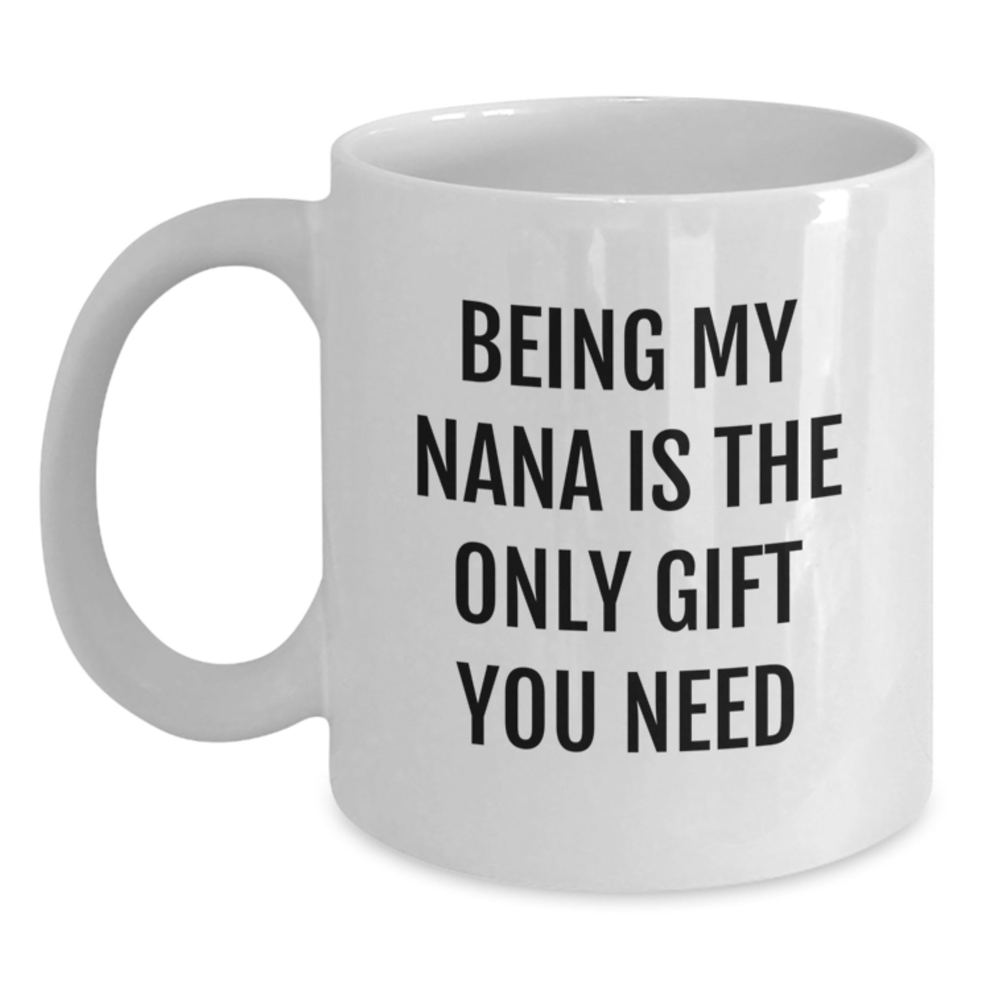 Funny Nana Gifts from Men, Women, Family - White Coffee Mug - 'Being My Nana Is The Only Gift You Need' Quote for Birthday - Main