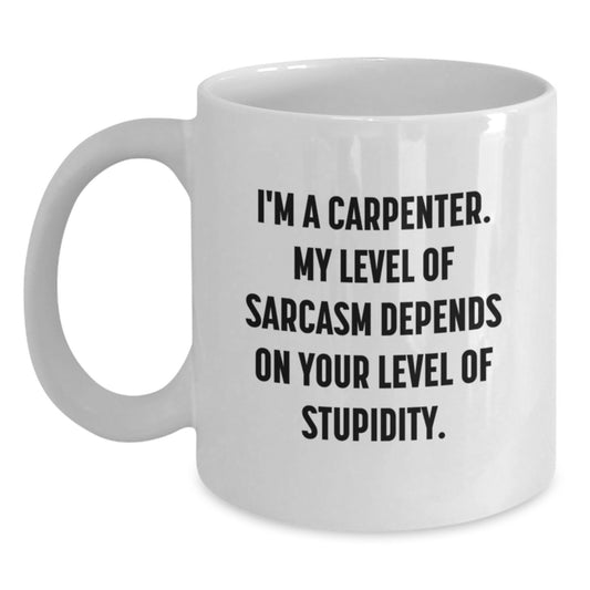 Funny Carpenter White Coffee Mug Gifts from Men to Friends on Birthday, 'I'm A Carpenter. My Level Of Sarcasm Depends On Your Level Of Stupidity.' - Main