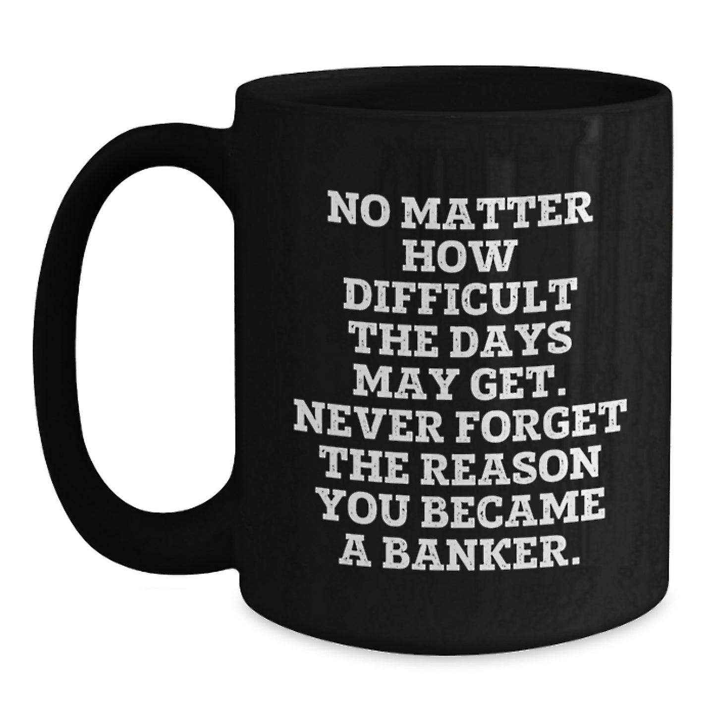 Funny Banker Inspirational Gifts from Friends for Graduation Unique Black Coffee Mugs, 'No Matter How Difficult The Days May Get. Never Forget The Reason You Became A Banker.', Gifts for Banker - Main