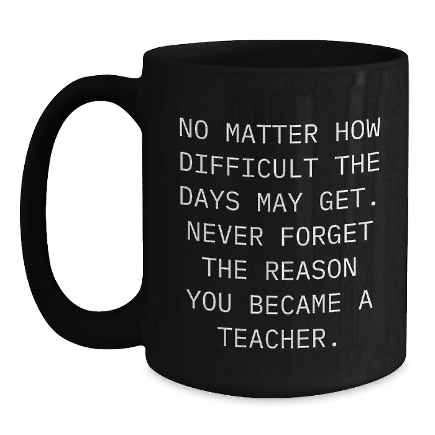 Funny Teacher Gifts from Friends - Inspirational Black Coffee Mug for Her, Him, or Birthday, No Matter How Difficult The Days May Get. Never Forget The Reason You Became A Teacher. - Main