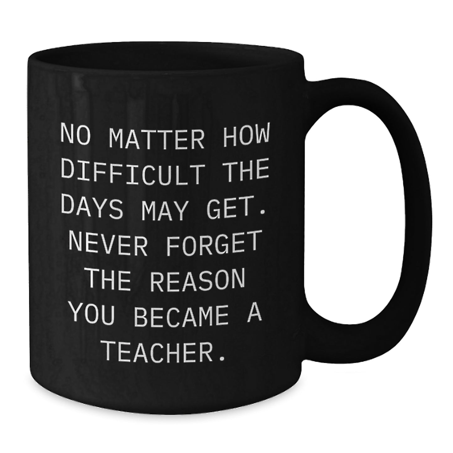 Funny Teacher Gifts from Friends - Inspirational Black Coffee Mug for Her, Him, or Birthday, No Matter How Difficult The Days May Get. Never Forget The Reason You Became A Teacher. - Additional