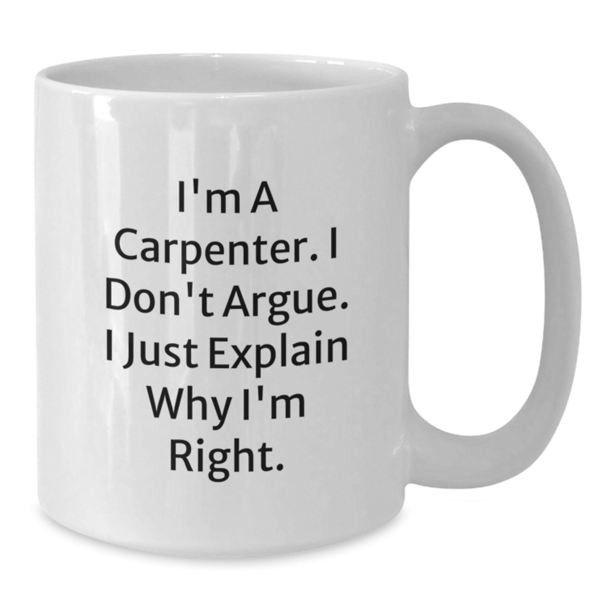 Funny Carpenter White Coffee Mug - Gifts from Friends to Carpenter, Birthday Unique Presents, White Coffee Mugs for Men, I'm A Carpenter. I Don't Argue. I Just Explain Why I'm Right. - Additional