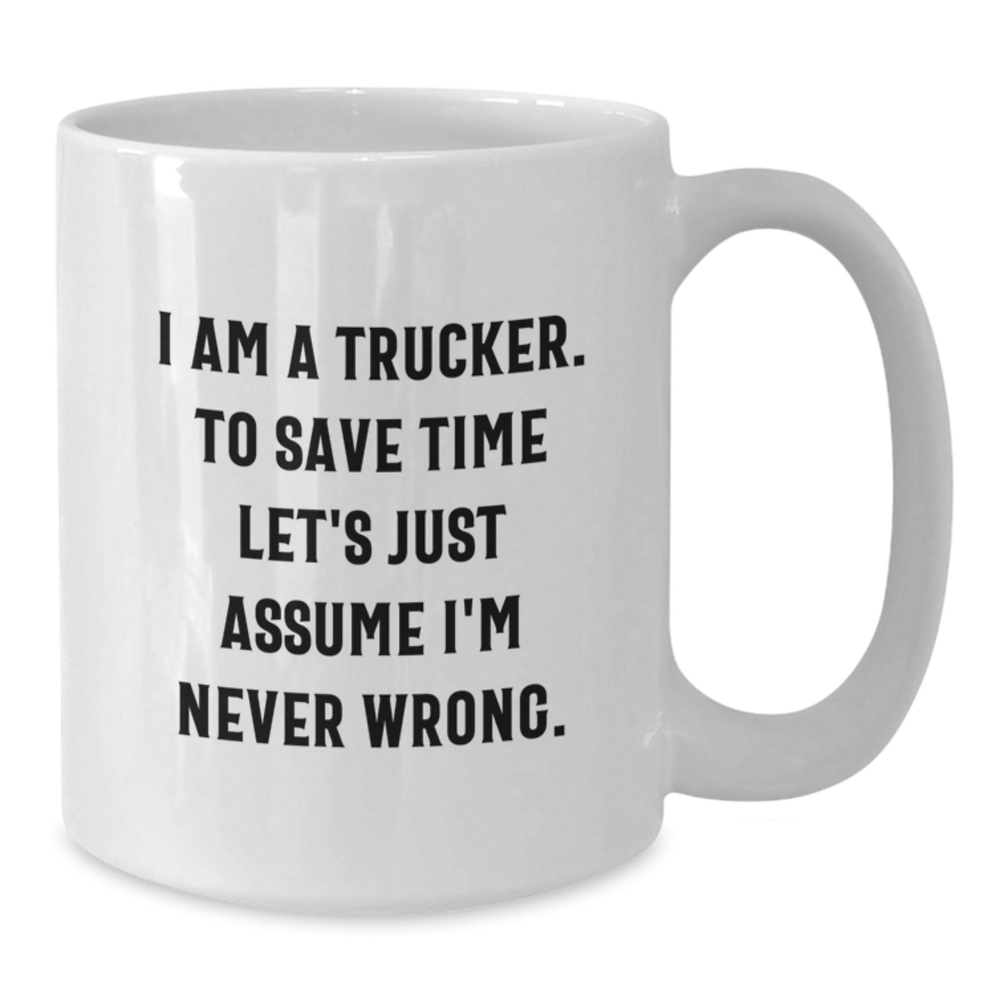 Funny Trucker Gifts from Friends - Trucker White Coffee Mug for Him on Birthday, I Am A Trucker. To Save Time Let's Just Assume I'm Never Wrong. - Unique Gifts for Men - Additional