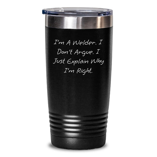 Welder Humor Gifts from Friends to Men for Graduation Unique Gifts, 'I'm A Welder. I Don't Argue. I Just Explain Why I'm Right.' Welder Tumbler - Main