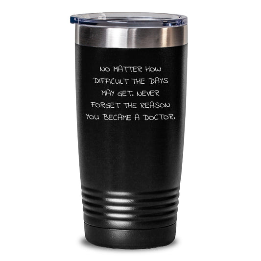 Gifts from Friends for Doctor Tumbler - 'No Matter How Difficult The Days May Get. Never Forget The Reason You Became A Doctor.' - Inspirational Doctor Gifts for Birthday - Main