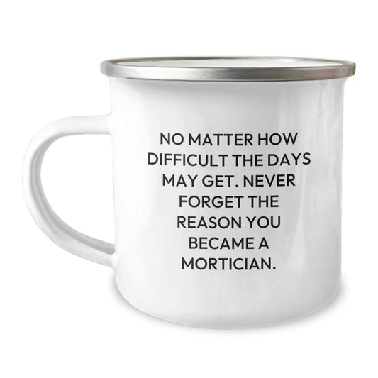 Mortician Gifts for Birthday: Funny Quote Camping Mug from Friends, Family, or Coworkers - 'No Matter How Difficult The Days May Get. Never Forget The Reason You Became A Mortician.' - Image 1