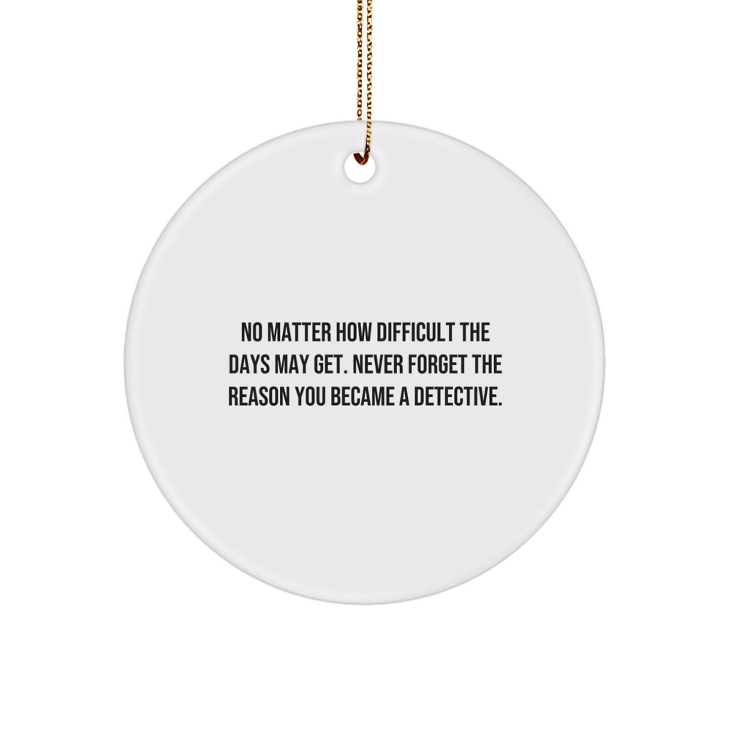 Detective Gifts from Friends - Funny Circle Ornament for Christmas - 'No Matter How Difficult The Days May Get. Never Forget The Reason You Became A Detective.' Gifts for Detective Men - Image 1