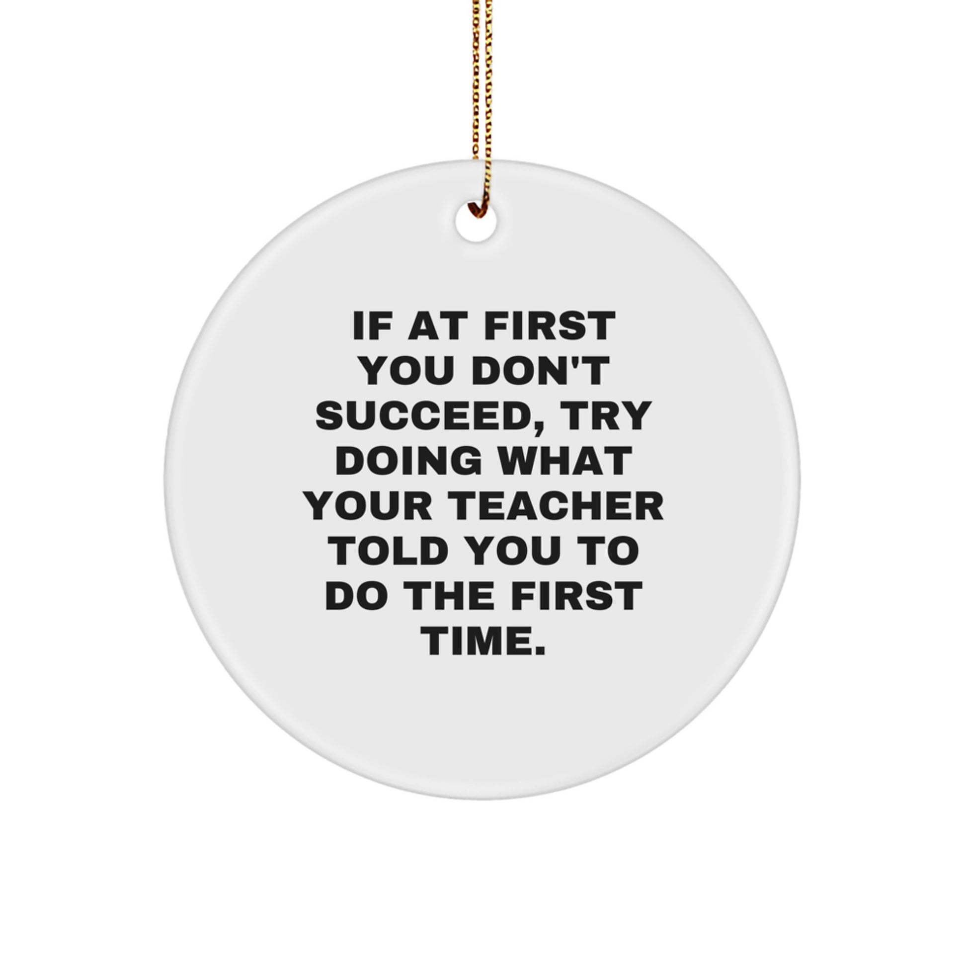 Funny Teacher Gifts from Men - If At First You Don't Succeed, Try Doing What Your Teacher Told You To Do The First Time. Christmas Circle Ornament for Teacher - Image 1