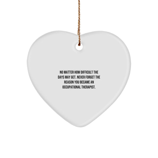 Inspirational Occupational Therapist Gifts from Friends for Christmas - No Matter How Difficult The Days May Get. Never Forget The Reason You Became An Occupational Therapist. Heart Ornament - Image 1